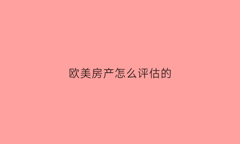 欧美房产怎么评估的(美国房产评估)