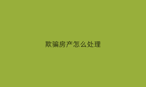 欺骗房产怎么处理(欺骗过房的房子还能要回来吗)