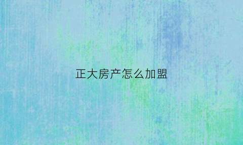 正大房产怎么加盟(正大房产怎么样)