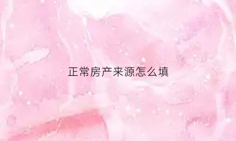正常房产来源怎么填(房产的来源和性质如何填写)