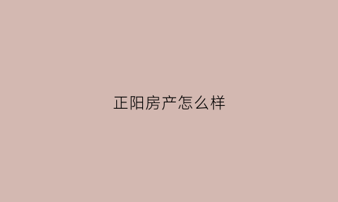 正阳房产怎么样(正阳房产怎么样值得买吗)