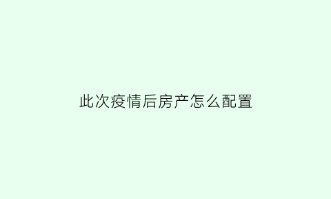 此次疫情后房产怎么配置(疫情之后房产会降价吗)