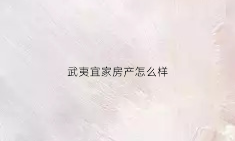 武夷宜家房产怎么样(武夷宜家房产福州分公司)