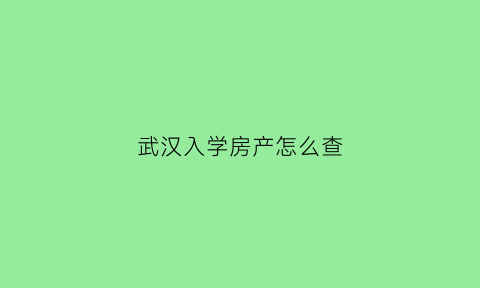武汉入学房产怎么查(武汉怎么查房子的学位用了没有)