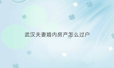 武汉夫妻婚内房产怎么过户(武汉房产夫妻房产更名)