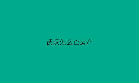 武汉怎么查房产(武汉房查在哪里查)