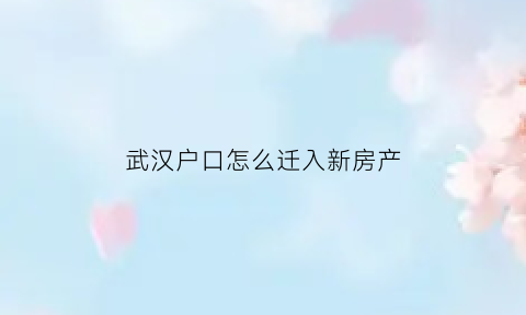 武汉户口怎么迁入新房产(武汉买房迁户攻略)