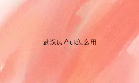 武汉房产uk怎么用(武汉房产证线上缴税)