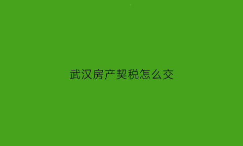 武汉房产契税怎么交(2020武汉房子契税怎么算)