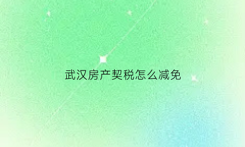 武汉房产契税怎么减免(武汉房产证契税减免)