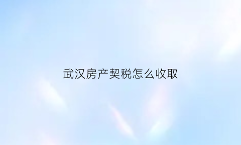 武汉房产契税怎么收取(武汉房产契税如何征收税率)