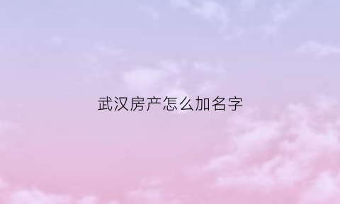 武汉房产怎么加名字(武汉房产证加名字流程)