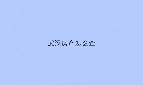 武汉房产怎么查(武汉房产怎么查抵押权人信息)