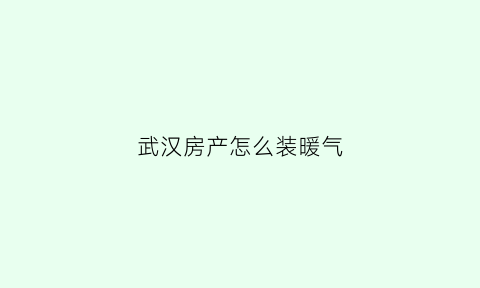 武汉房产怎么装暖气(武汉房子可以装暖气吗)
