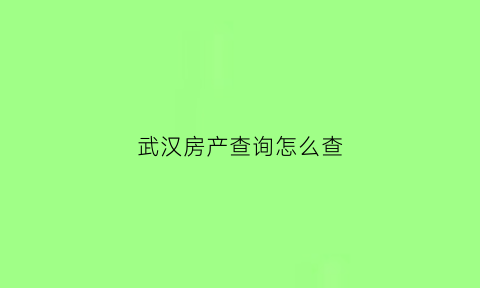 武汉房产查询怎么查(武汉房查在哪里查)