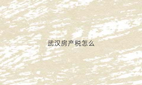 武汉房产税怎么(武汉房产税如何计算公式)