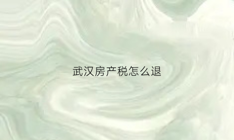 武汉房产税怎么退(武汉房屋退税符合条件)