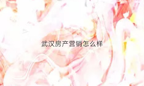 武汉房产营销怎么样(武汉房地产营销策划有限公司)