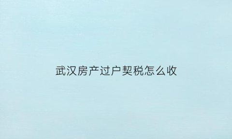 武汉房产过户契税怎么收