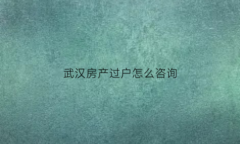 武汉房产过户怎么咨询