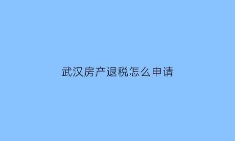 武汉房产退税怎么申请(武汉房产退税怎么申请的)