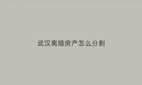 武汉离婚房产怎么分割(武汉离婚买房怎么操作)