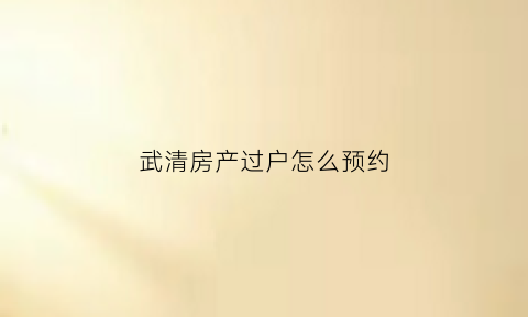 武清房产过户怎么预约(武清房产证预约)