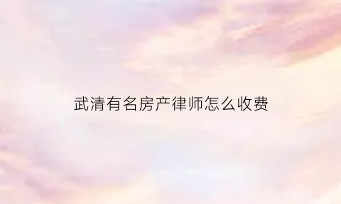 武清有名房产律师怎么收费(武清哪个律师最好)