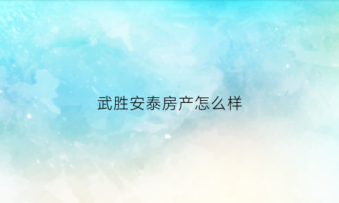 武胜安泰房产怎么样(武胜县安泰丝业有限责任公司)