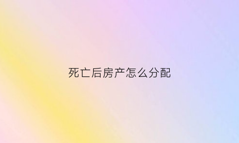 死亡后房产怎么分配