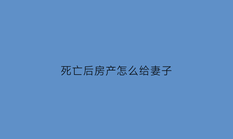 死亡后房产怎么给妻子(死亡后房子谁继承权)