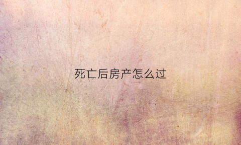 死亡后房产怎么过(人死亡后房产)