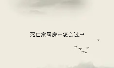 死亡家属房产怎么过户(死亡房屋过户手续)