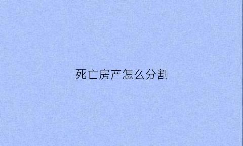 死亡房产怎么分割(死亡房子)