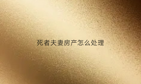 死者夫妻房产怎么处理(夫妻一方死亡后房产)