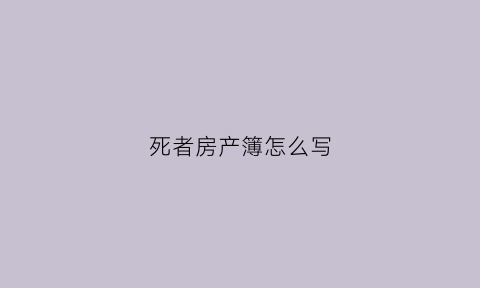 死者房产簿怎么写(死亡人的房产归谁所有)