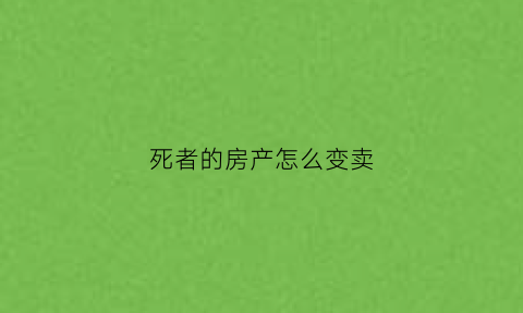 死者的房产怎么变卖(死者房产可以直接卖吗)