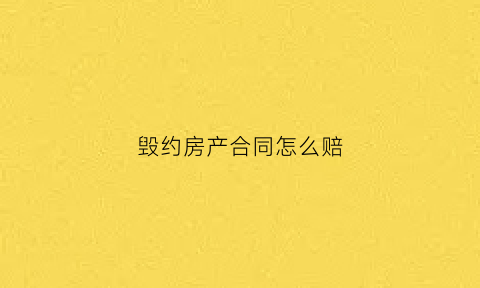 毁约房产合同怎么赔(购房合同毁约)