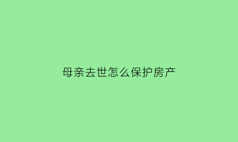 母亲去世怎么保护房产