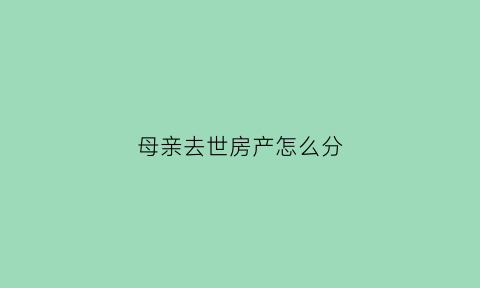 母亲去世房产怎么分(母亲过世房子怎么继承)