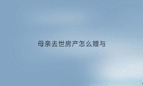 母亲去世房产怎么赠与