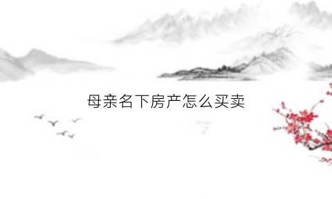 母亲名下房产怎么买卖(母亲名下的一半房产怎么转赠)