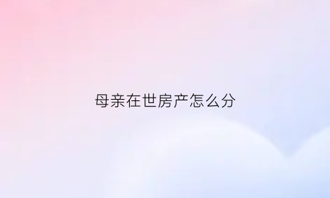 母亲在世房产怎么分