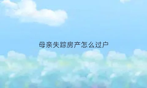 母亲失踪房产怎么过户(母亲失踪房产怎么过户给子女)