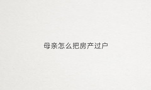 母亲怎么把房产过户