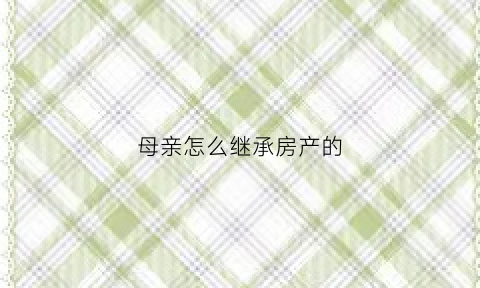 母亲怎么继承房产的(母亲遗产继承权)