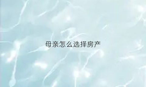 母亲怎么选择房产(母亲怎么选择房产公司)