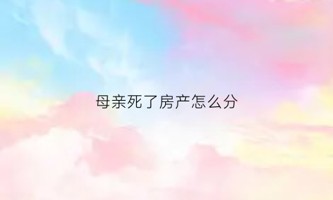 母亲死了房产怎么分