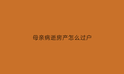 母亲病逝房产怎么过户(母亲过世房产如何过户给子女)