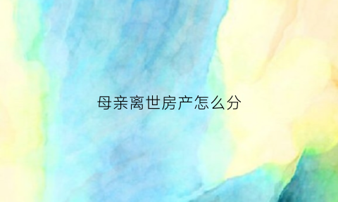 母亲离世房产怎么分